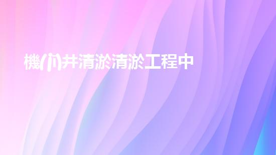機(jī)井清淤清淤工程中的關(guān)鍵技術(shù)與實(shí)踐探討，你能否了解其背后的秘密與挑戰(zhàn)？